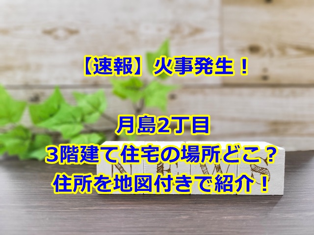 月島火事2丁目3階建て住宅の場所どこ？住所を地図付きで紹介！