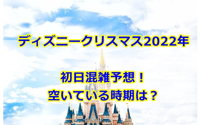 ディズニークリスマス初日混雑予想2022！空いている時期は？