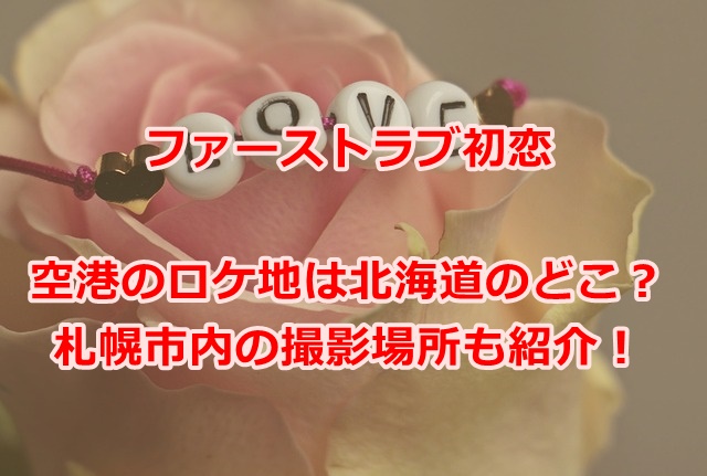 ファーストラブ初恋空港のロケ地は北海道のどこ？札幌市内の撮影場所も紹介！