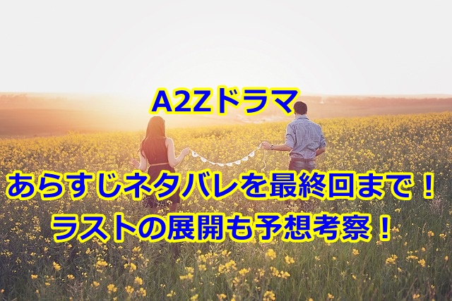 A2Zドラマのあらすじネタバレを最終回まで！ラストの展開も予想考察！