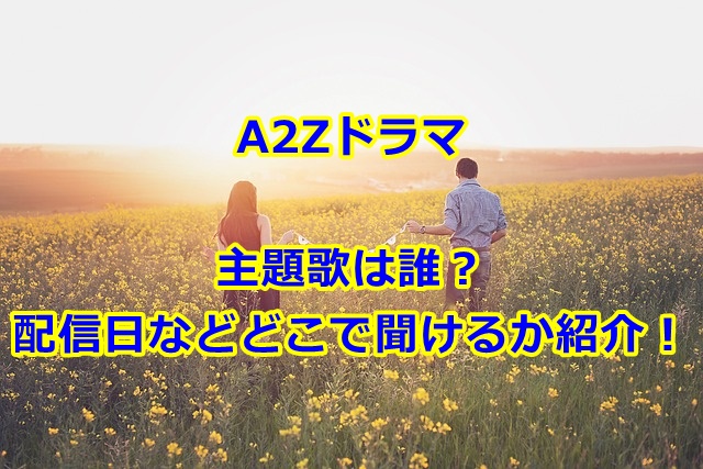 A2Zドラマの主題歌は誰？配信日などどこで聞けるかを紹介！
