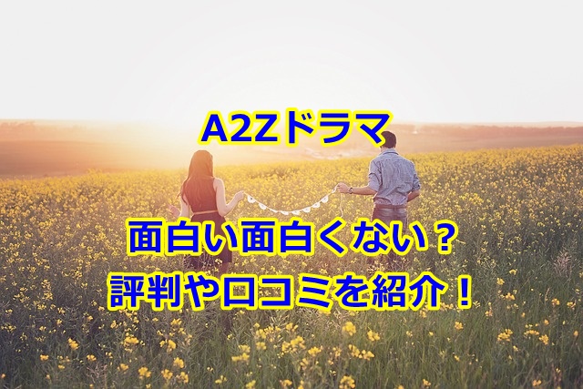A2Zドラマは面白い面白くない？評判や口コミを紹介！
